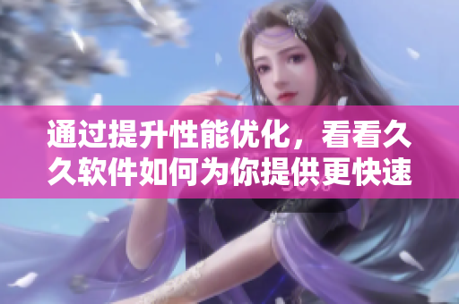 通过提升性能优化，看看久久软件如何为你提供更快速，更高效的使用体验