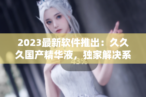 2023最新软件推出：久久久国产精华液，独家解决系统卡顿难题！