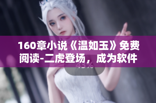 160章小说《温如玉》免费阅读-二虎登场，成为软件热议话题