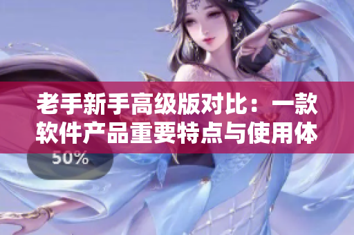 老手新手高级版对比：一款软件产品重要特点与使用体验分析