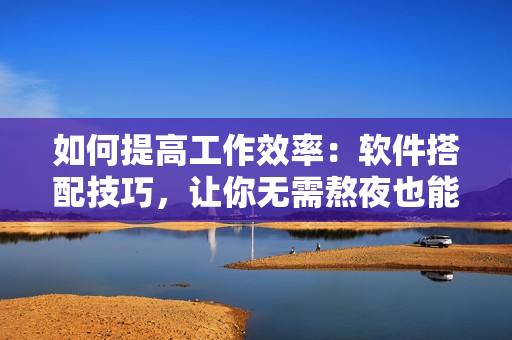 如何提高工作效率：软件搭配技巧，让你无需熬夜也能完成任务！