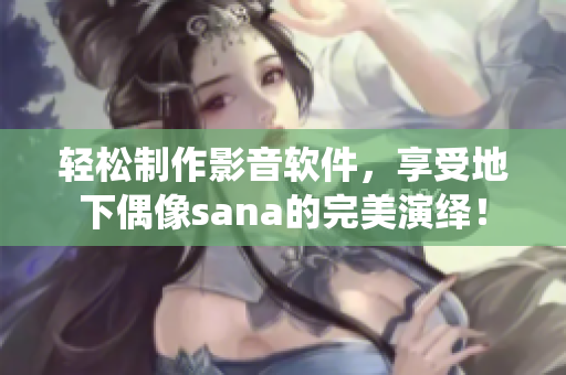 轻松制作影音软件，享受地下偶像sana的完美演绎！