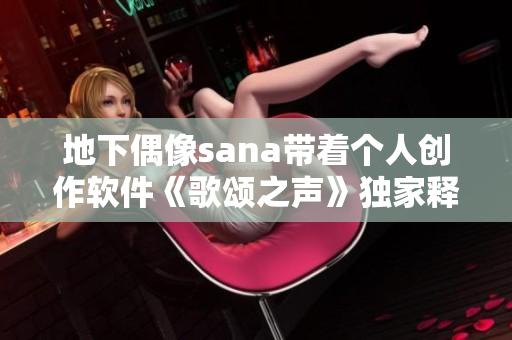 地下偶像sana带着个人创作软件《歌颂之声》独家释出新歌词