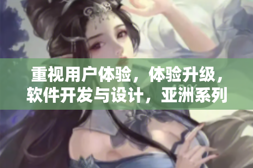 重视用户体验，体验升级，软件开发与设计，亚洲系列三大要素
