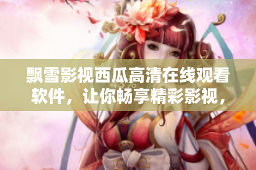 飘雪影视西瓜高清在线观看软件，让你畅享精彩影视，无需下载安装！