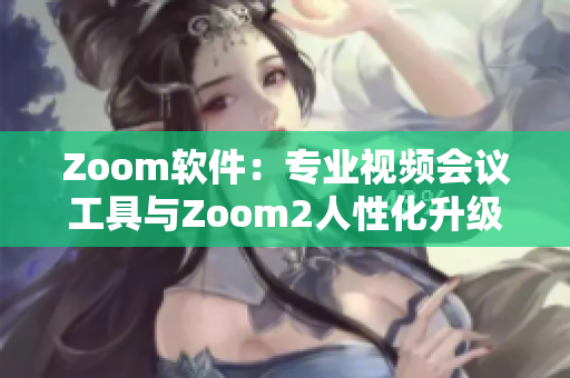 Zoom软件：专业视频会议工具与Zoom2人性化升级的区别
