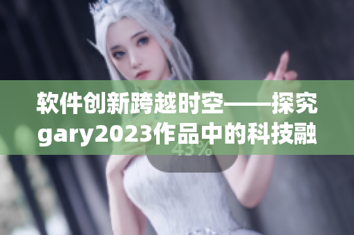 软件创新跨越时空——探究gary2023作品中的科技融合元素