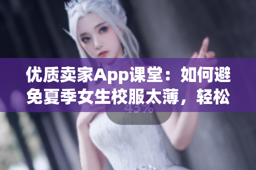 优质卖家App课堂：如何避免夏季女生校服太薄，轻松防止意外走光？