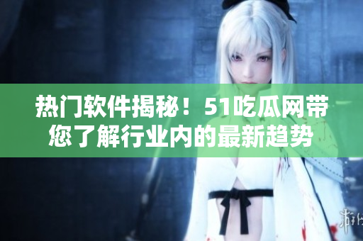 热门软件揭秘！51吃瓜网带您了解行业内的最新趋势