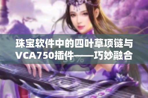 珠宝软件中的四叶草项链与VCA750插件——巧妙融合高科技与奢华