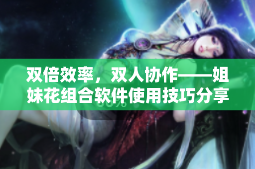 双倍效率，双人协作——姐妹花组合软件使用技巧分享