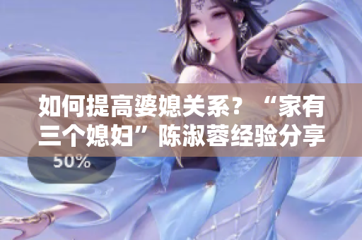 如何提高婆媳关系？“家有三个媳妇”陈淑蓉经验分享