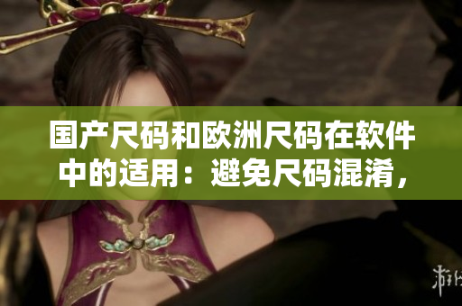 国产尺码和欧洲尺码在软件中的适用：避免尺码混淆，提升用户购物体验