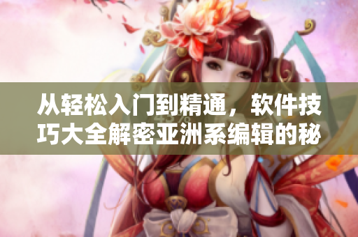 从轻松入门到精通，软件技巧大全解密亚洲系编辑的秘籍