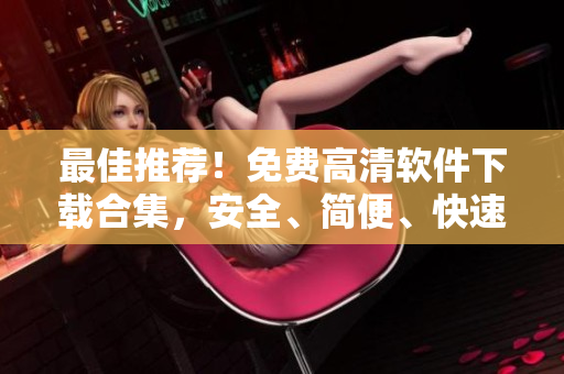 最佳推荐！免费高清软件下载合集，安全、简便、快速！