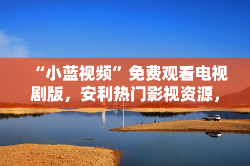 “小蓝视频”免费观看电视剧版，安利热门影视资源，体验独一无二的视频软件