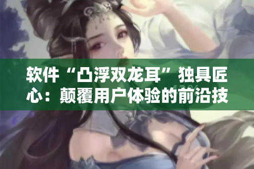 软件“凸浮双龙耳”独具匠心：颠覆用户体验的前沿技术