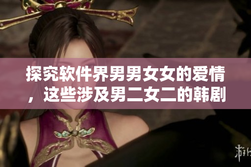 探究软件界男男女女的爱情，这些涉及男二女二的韩剧你不能错过！