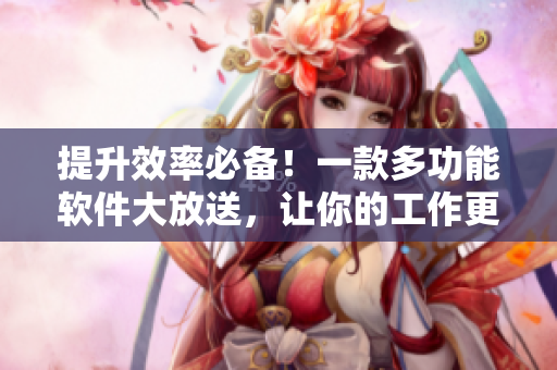 提升效率必备！一款多功能软件大放送，让你的工作更轻松、更高效！