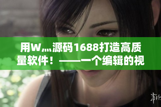 用W灬源码1688打造高质量软件！——一个编辑的视角
