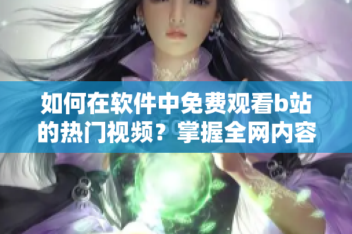 如何在软件中免费观看b站的热门视频？掌握全网内容，不留死角！