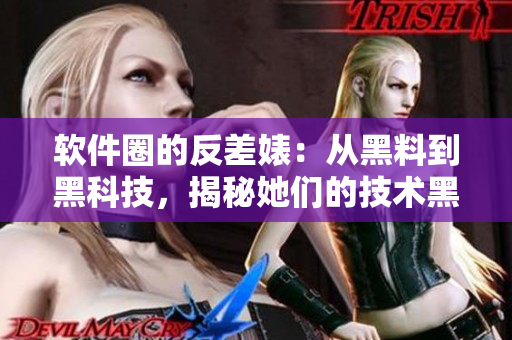 软件圈的反差婊：从黑料到黑科技，揭秘她们的技术黑料合集