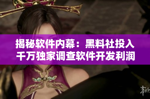 揭秘软件内幕：黑料社投入千万独家调查软件开发利润链