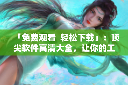 「免费观看  轻松下载」：顶尖软件高清大全，让你的工作更有效率