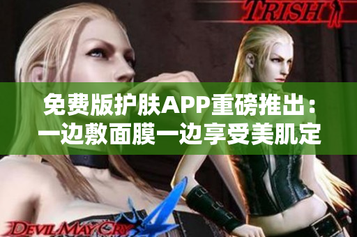 免费版护肤APP重磅推出：一边敷面膜一边享受美肌定制方案