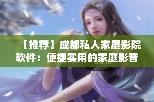 【推荐】成都私人家庭影院软件：便捷实用的家庭影音系统