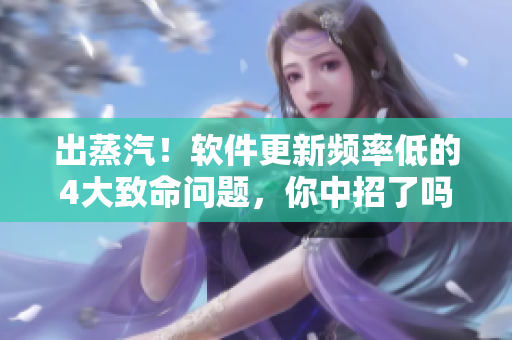 出蒸汽！软件更新频率低的4大致命问题，你中招了吗？