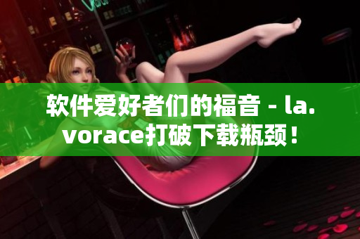 软件爱好者们的福音 - la.vorace打破下载瓶颈！