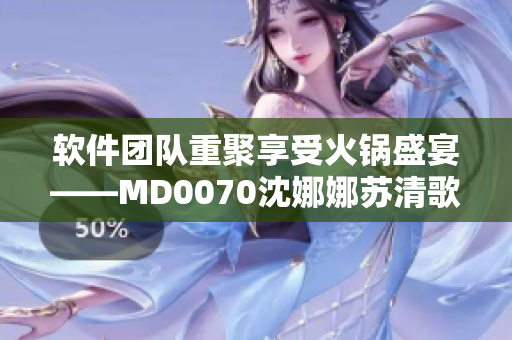 软件团队重聚享受火锅盛宴——MD0070沈娜娜苏清歌团圆之夜