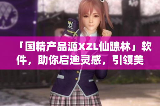 「国精产品源XZL仙踪林」软件，助你启迪灵感，引领美学潮流！