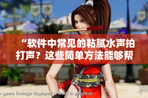 “软件中常见的粘腻水声拍打声？这些简单方法能够帮助你预防！”