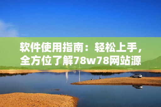 软件使用指南：轻松上手，全方位了解78w78网站源码