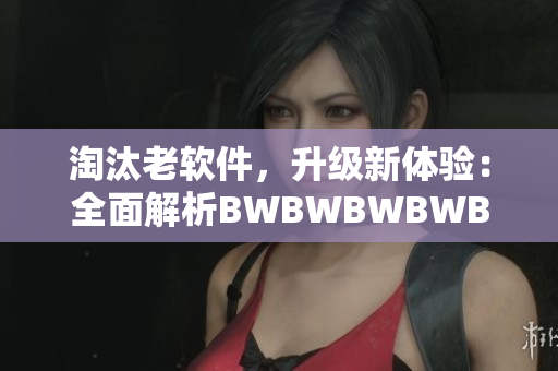 淘汰老软件，升级新体验：全面解析BWBWBWBWBWBWBW的升级之路