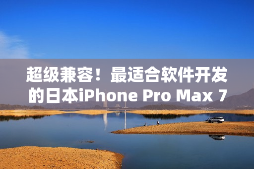 超级兼容！最适合软件开发的日本iPhone Pro Max 70