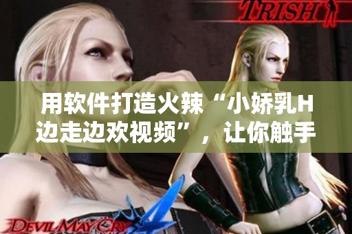用软件打造火辣“小娇乳H边走边欢视频”，让你触手可及！