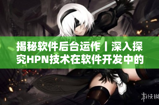 揭秘软件后台运作丨深入探究HPN技术在软件开发中的应用