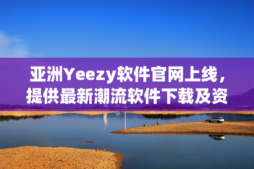 亚洲Yeezy软件官网上线，提供最新潮流软件下载及资讯