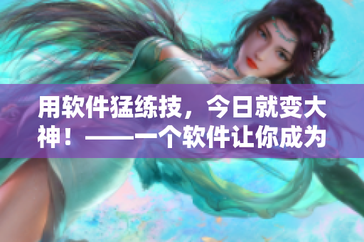 用软件猛练技，今日就变大神！——一个软件让你成为顶尖高手