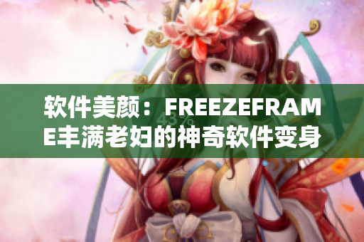 软件美颜：FREEZEFRAME丰满老妇的神奇软件变身之旅