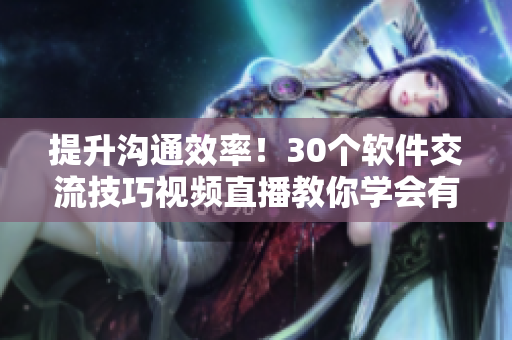 提升沟通效率！30个软件交流技巧视频直播教你学会有效沟通