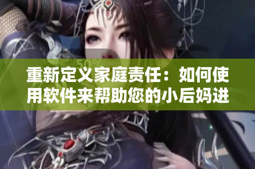 重新定义家庭责任：如何使用软件来帮助您的小后妈进行更好的管理？