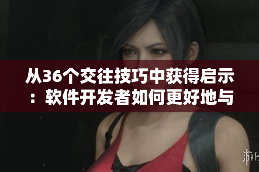从36个交往技巧中获得启示：软件开发者如何更好地与团队和客户合作？