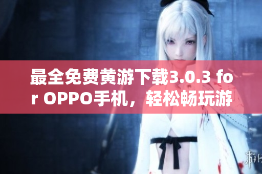最全免费黄游下载3.0.3 for OPPO手机，轻松畅玩游戏世界