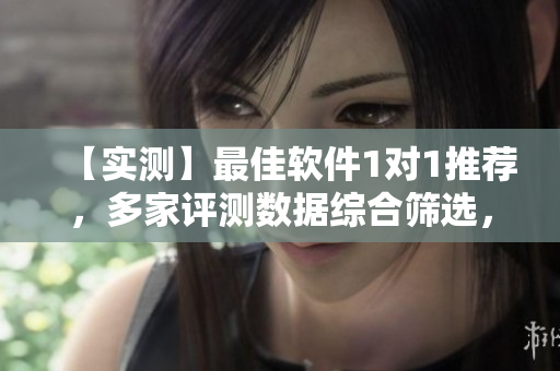 【实测】最佳软件1对1推荐，多家评测数据综合筛选，精选软件汇总