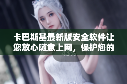 卡巴斯基最新版安全软件让您放心随意上网，保护您的电脑安全
