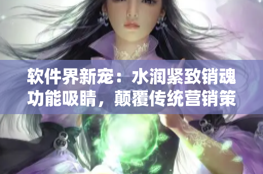 软件界新宠：水润紧致销魂功能吸睛，颠覆传统营销策略